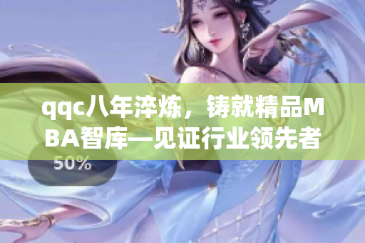 qqc八年淬煉，鑄就精品MBA智庫—見證行業(yè)領先者的沉淀與成長