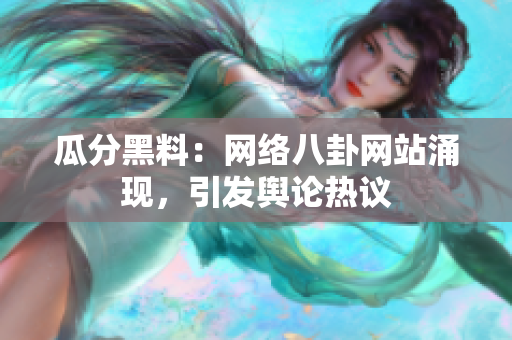 瓜分黑料：網(wǎng)絡(luò)八卦網(wǎng)站涌現(xiàn)，引發(fā)輿論熱議