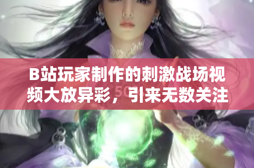 B站玩家制作的刺激戰(zhàn)場視頻大放異彩，引來無數(shù)關(guān)注！