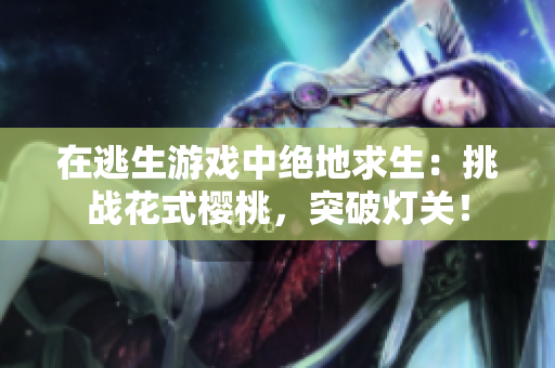 在逃生游戲中絕地求生：挑戰(zhàn)花式櫻桃，突破燈關(guān)！