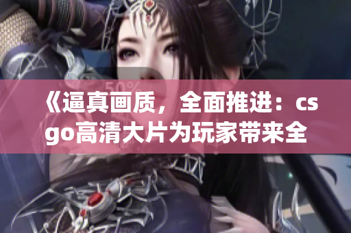 《逼真畫質(zhì)，全面推進(jìn)：csgo高清大片為玩家?guī)砣麦w驗(yàn)》