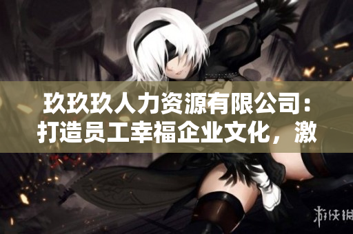 玖玖玖人力資源有限公司：打造員工幸福企業(yè)文化，激發(fā)潛能、創(chuàng)新助力企業(yè)快速發(fā)展