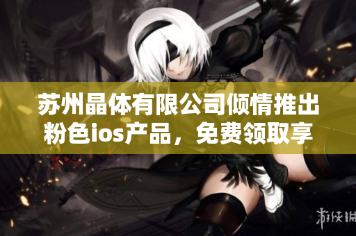 蘇州晶體有限公司傾情推出粉色ios產(chǎn)品，免費領(lǐng)取享受美好時光