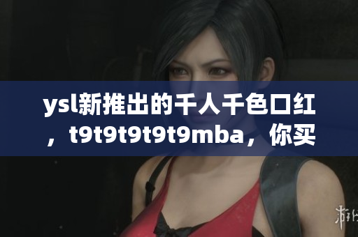 ysl新推出的千人千色口紅，t9t9t9t9t9mba，你買了嗎？