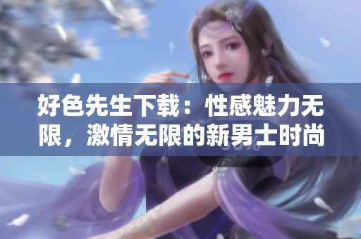 好色先生下載：性感魅力無限，激情無限的新男士時尚軟件
