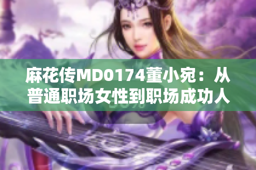 麻花傳MD0174董小宛：從普通職場女性到職場成功人士的成長之路