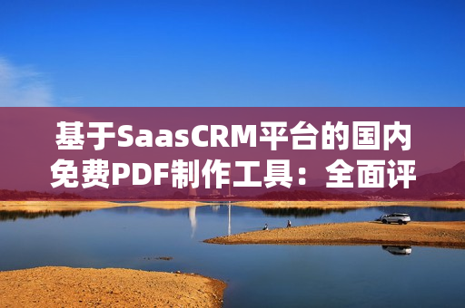 基于SaasCRM平臺的國內免費PDF制作工具：全面評測及推薦