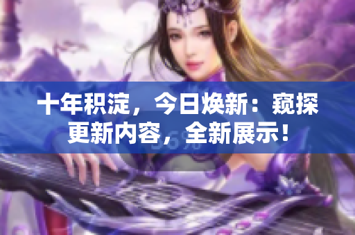 十年積淀，今日煥新：窺探更新內(nèi)容，全新展示！
