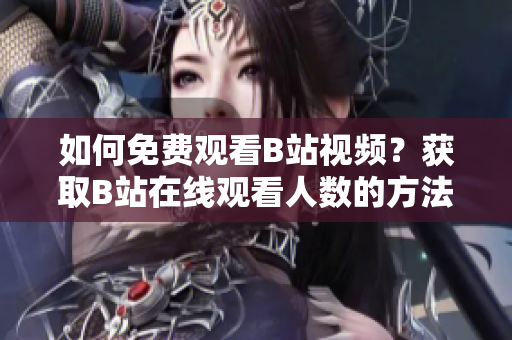 如何免費觀看B站視頻？獲取B站在線觀看人數(shù)的方法分享
