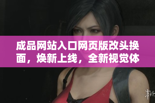 成品網站入口網頁版改頭換面，煥新上線，全新視覺體驗等你來體驗!