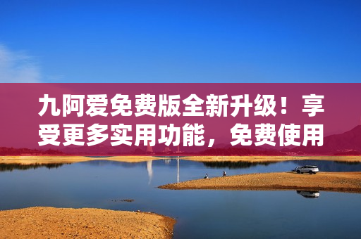 九阿愛免費版全新升級！享受更多實用功能，免費使用，快來體驗吧