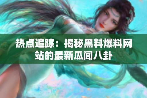 熱點(diǎn)追蹤：揭秘黑料爆料網(wǎng)站的最新瓜聞八卦