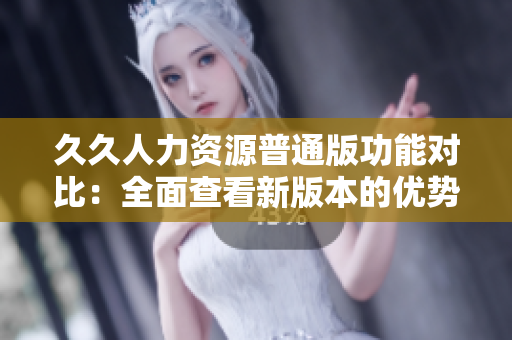 久久人力資源普通版功能對比：全面查看新版本的優(yōu)勢與劣勢