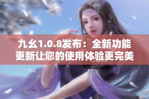 九幺1.0.8發(fā)布：全新功能更新讓您的使用體驗(yàn)更完美