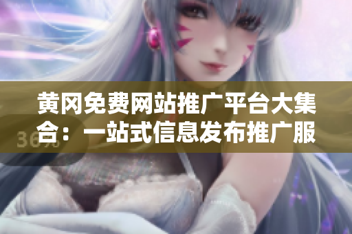 黃岡免費(fèi)網(wǎng)站推廣平臺(tái)大集合：一站式信息發(fā)布推廣服務(wù)，助力企業(yè)網(wǎng)絡(luò)營銷展示