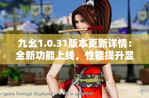 九幺1.0.31版本更新詳情：全新功能上線，性能提升顯著