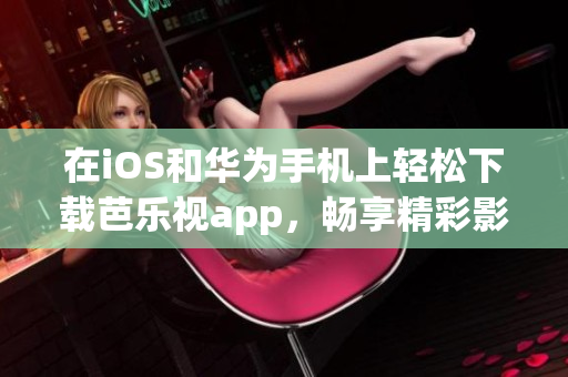 在iOS和華為手機上輕松下載芭樂視app，暢享精彩影視世界