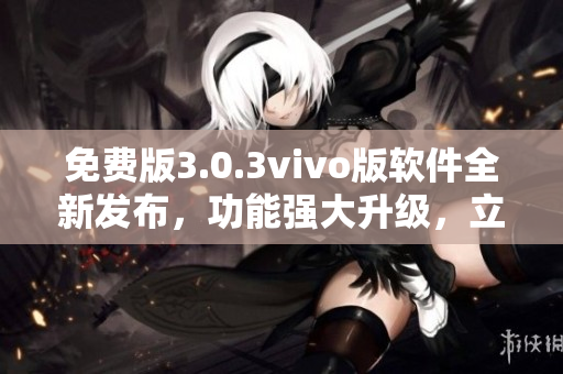 免費(fèi)版3.0.3vivo版軟件全新發(fā)布，功能強(qiáng)大升級(jí)，立即體驗(yàn)！