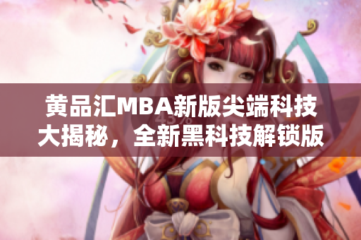 黃品匯MBA新版尖端科技大揭秘，全新黑科技解鎖版震撼登場(chǎng)