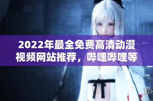2022年最全免費(fèi)高清動漫視頻網(wǎng)站推薦，嗶哩嗶哩等平臺大揭秘!
