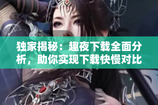 獨家揭秘：趣夜下載全面分析，助你實現(xiàn)下載快慢對比絕密資料