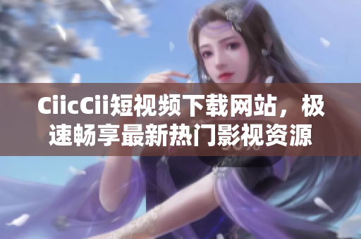 CiicCii短視頻下載網(wǎng)站，極速暢享最新熱門影視資源