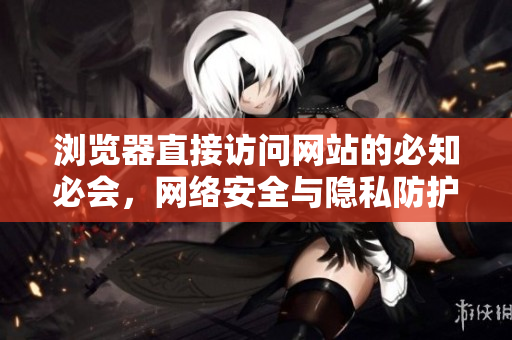 瀏覽器直接訪問網(wǎng)站的必知必會，網(wǎng)絡(luò)安全與隱私防護攻略