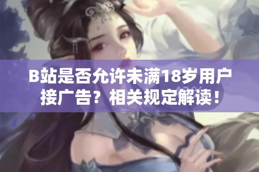 B站是否允許未滿18歲用戶接廣告？相關(guān)規(guī)定解讀！