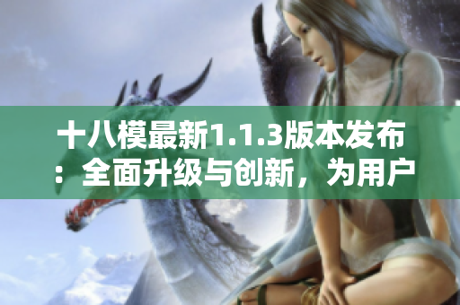 十八模最新1.1.3版本發(fā)布：全面升級(jí)與創(chuàng)新，為用戶帶來(lái)更優(yōu)秀的體驗(yàn)