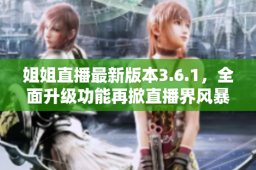 姐姐直播最新版本3.6.1，全面升級(jí)功能再掀直播界風(fēng)暴