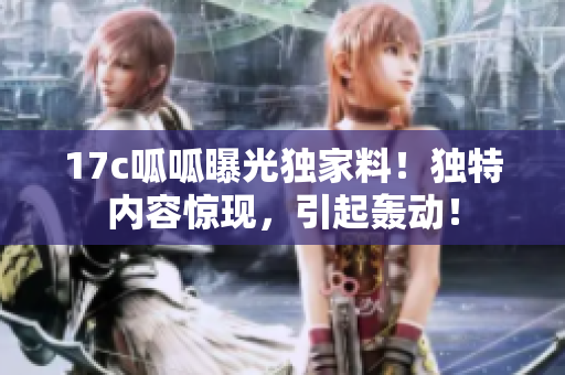 17c呱呱曝光獨(dú)家料！獨(dú)特內(nèi)容驚現(xiàn)，引起轟動！