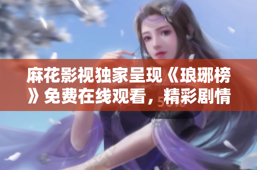 麻花影視獨(dú)家呈現(xiàn)《瑯琊榜》免費(fèi)在線觀看，精彩劇情盡在眼前