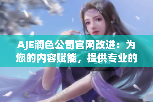 AJE潤色公司官網(wǎng)改進(jìn)：為您的內(nèi)容賦能，提供專業(yè)的潤色服務(wù)