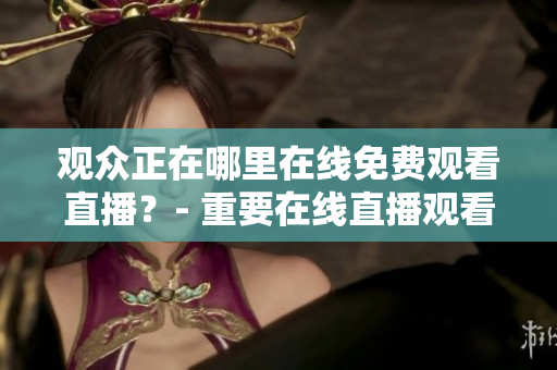觀眾正在哪里在線免費(fèi)觀看直播？- 重要在線直播觀看人數(shù)的網(wǎng)站