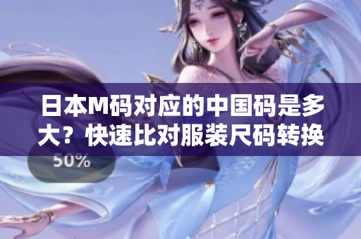 日本M碼對(duì)應(yīng)的中國(guó)碼是多大？快速比對(duì)服裝尺碼轉(zhuǎn)換指南