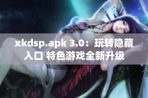 xkdsp.apk 3.0：玩轉隱藏入口 特色游戲全新升級
