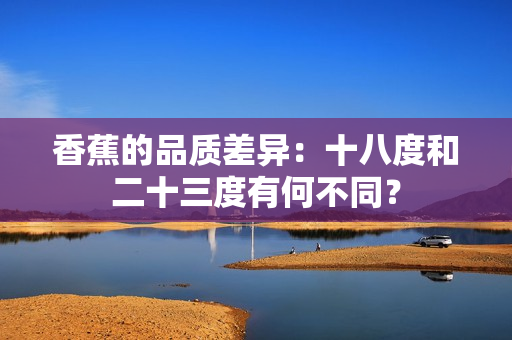 香蕉的品質(zhì)差異：十八度和二十三度有何不同？