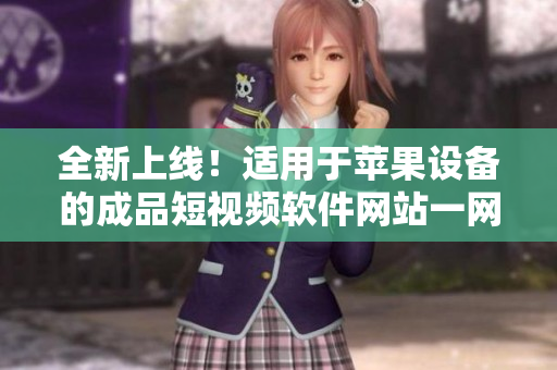 全新上線！適用于蘋果設(shè)備的成品短視頻軟件網(wǎng)站一網(wǎng)打盡，完美匯總！