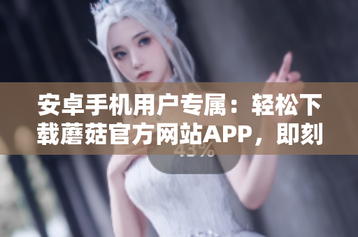 安卓手機(jī)用戶專(zhuān)屬：輕松下載蘑菇官方網(wǎng)站APP，即刻暢享無(wú)限樂(lè)趣