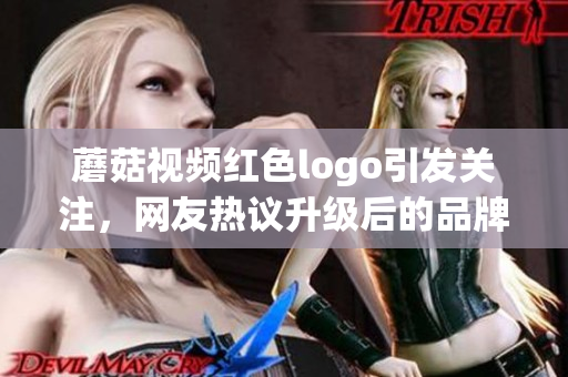 蘑菇視頻紅色logo引發(fā)關(guān)注，網(wǎng)友熱議升級后的品牌形象