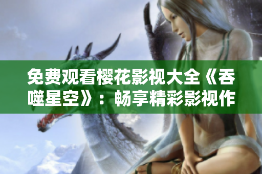免費(fèi)觀看櫻花影視大全《吞噬星空》：暢享精彩影視作品