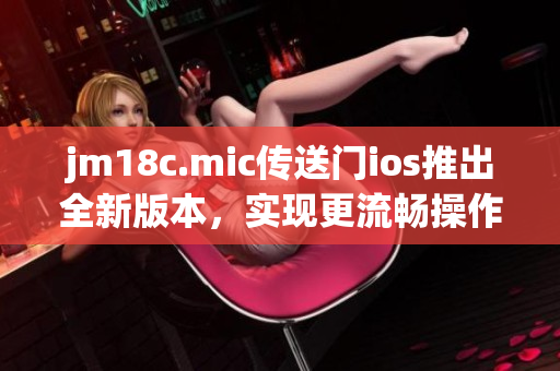 jm18c.mic傳送門ios推出全新版本，實(shí)現(xiàn)更流暢操作