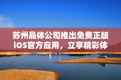 蘇州晶體公司推出免費(fèi)正版iOS官方應(yīng)用，立享精彩體驗(yàn)