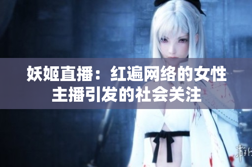 妖姬直播：紅遍網(wǎng)絡(luò)的女性主播引發(fā)的社會關(guān)注