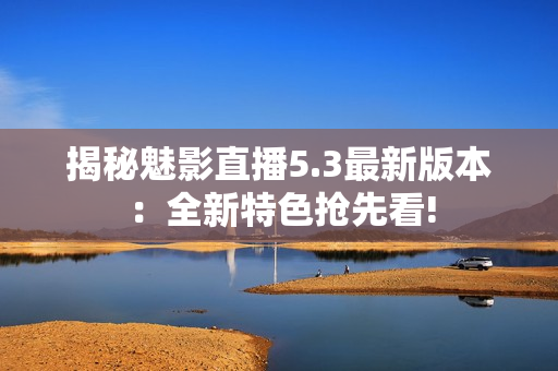 揭秘魅影直播5.3最新版本：全新特色搶先看!