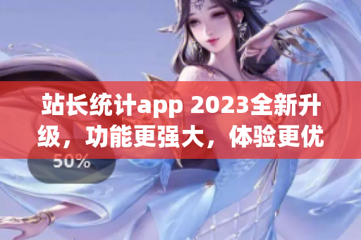 站長統(tǒng)計app 2023全新升級，功能更強大，體驗更優(yōu)化