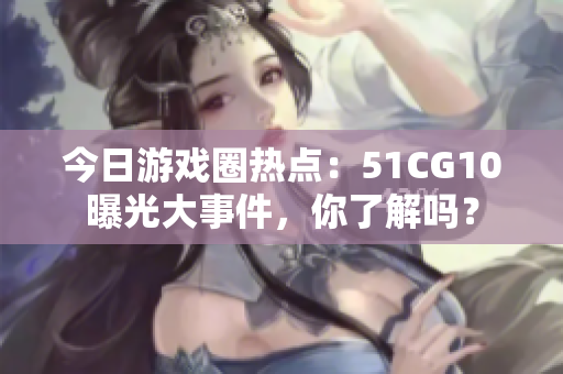 今日游戲圈熱點(diǎn)：51CG10曝光大事件，你了解嗎？
