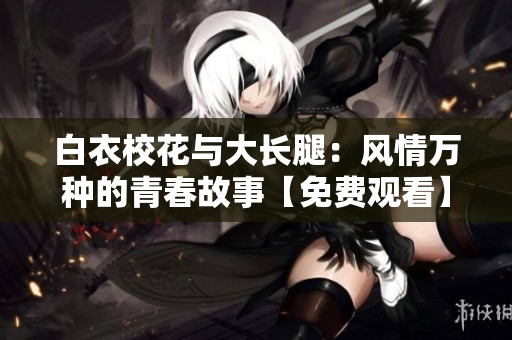 白衣?；ㄅc大長(zhǎng)腿：風(fēng)情萬種的青春故事【免費(fèi)觀看】
