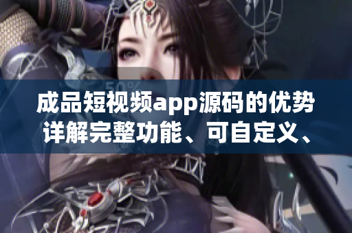 成品短視頻app源碼的優(yōu)勢(shì)詳解完整功能、可自定義、易于操作