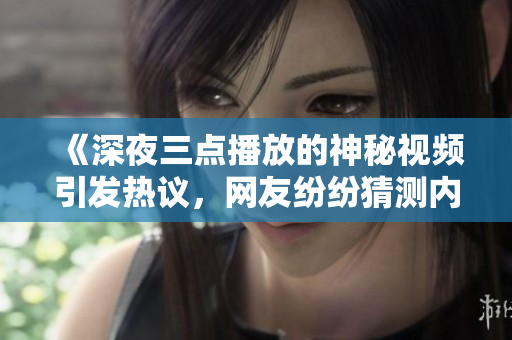 《深夜三點(diǎn)播放的神秘視頻引發(fā)熱議，網(wǎng)友紛紛猜測內(nèi)容》
